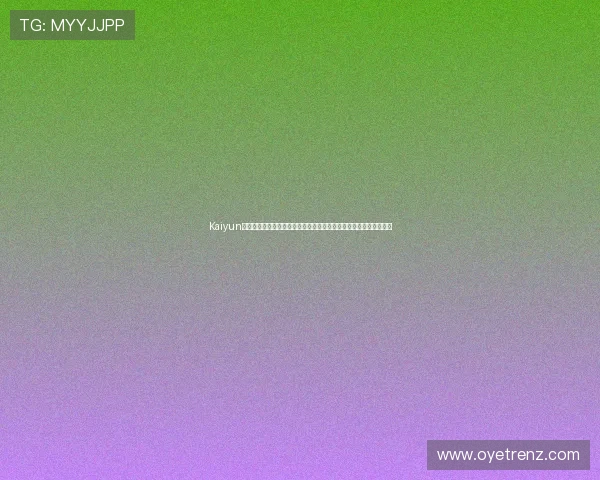 Kaiyun开云真人手机版最新版本上线，享受高清画质和流畅操作的极致体验